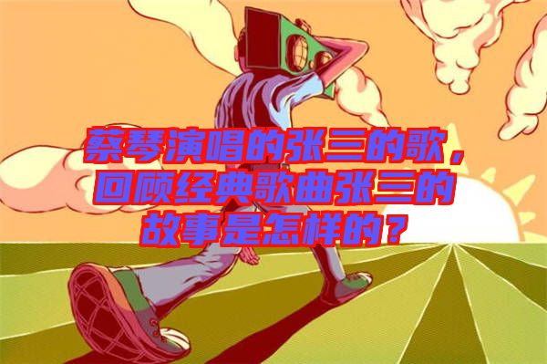 蔡琴演唱的張三的歌，回顧經(jīng)典歌曲張三的故事是怎樣的？