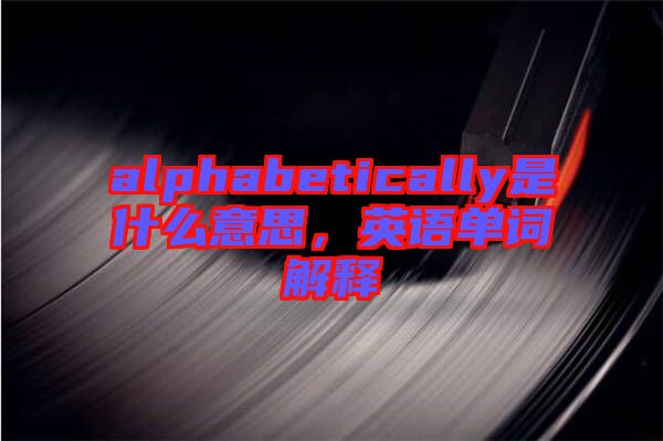 alphabetically是什么意思，英語單詞解釋