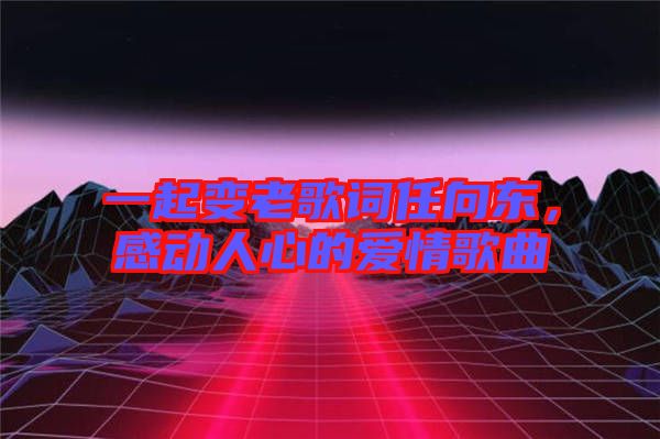 一起變老歌詞任向東，感動人心的愛情歌曲