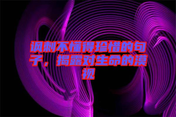 諷刺不懂得珍惜的句子，揭露對(duì)生命的漠視