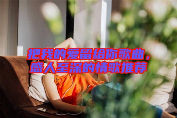 把我的愛留給你歌曲，感人至深的情歌推薦