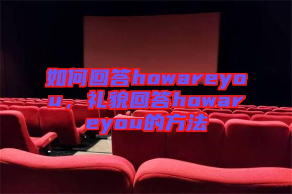 如何回答howareyou，禮貌回答howareyou的方法