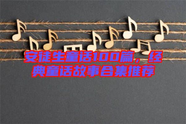 安徒生童話100篇，經(jīng)典童話故事合集推薦