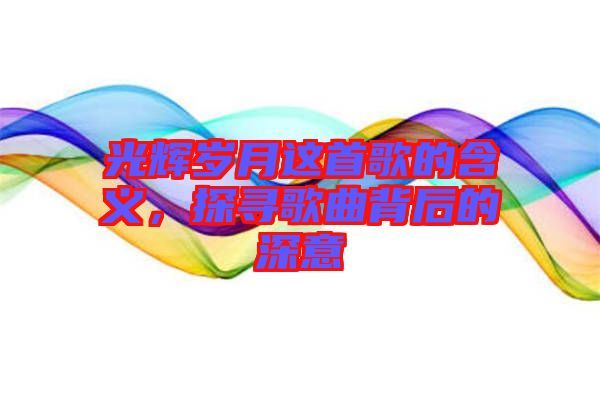 光輝歲月這首歌的含義，探尋歌曲背后的深意