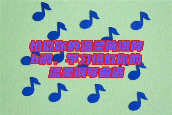 恰似你的溫柔簡譜降b調(diào)，學(xué)習(xí)恰似你的溫柔鋼琴曲譜