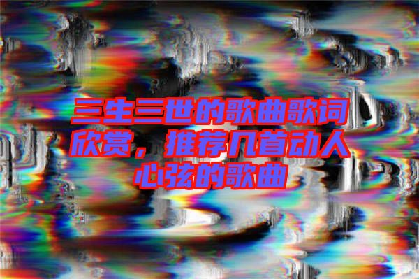 三生三世的歌曲歌詞欣賞，推薦幾首動人心弦的歌曲