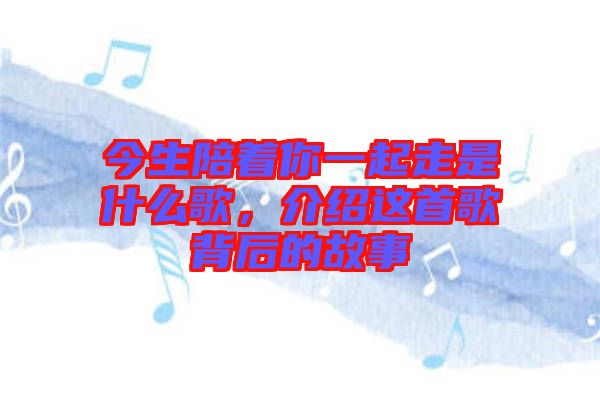 今生陪著你一起走是什么歌，介紹這首歌背后的故事