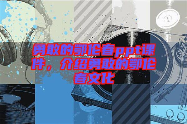勇敢的鄂倫春ppt課件，介紹勇敢的鄂倫春文化