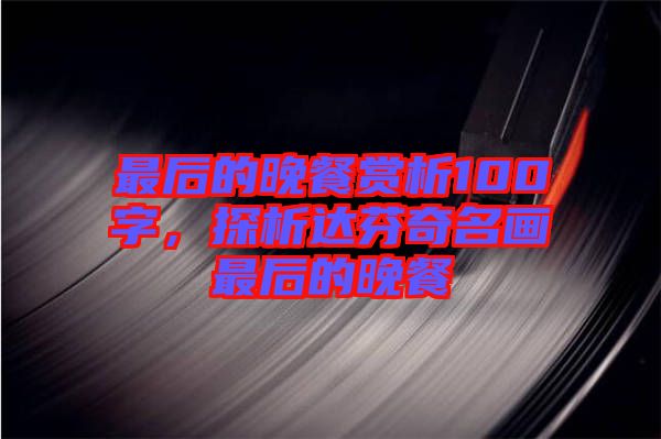最后的晚餐賞析100字，探析達(dá)芬奇名畫最后的晚餐