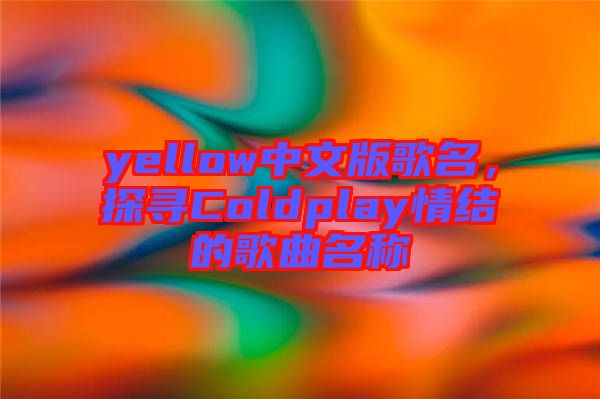 yellow中文版歌名，探尋Coldplay情結(jié)的歌曲名稱