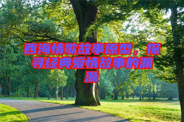 西海情歌故事原型，探尋經(jīng)典愛情故事的淵源