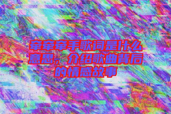 牽牽牽手歌詞是什么意思，介紹歌曲背后的情感故事