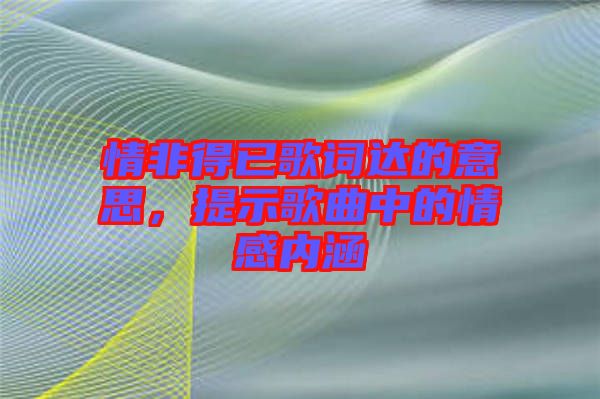 情非得已歌詞達(dá)的意思，提示歌曲中的情感內(nèi)涵