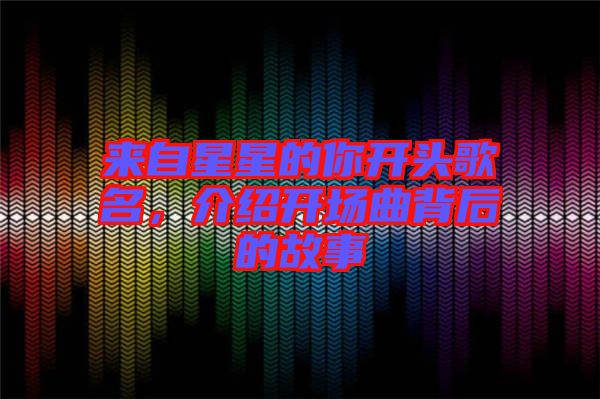 來(lái)自星星的你開(kāi)頭歌名，介紹開(kāi)場(chǎng)曲背后的故事