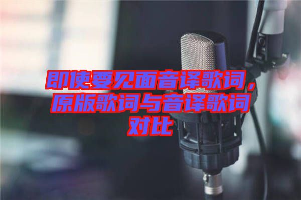 即使要見面音譯歌詞，原版歌詞與音譯歌詞對比
