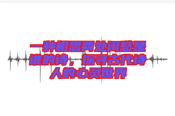 一種相思兩處閑愁是誰的詩，探尋古代詩人的心靈世界