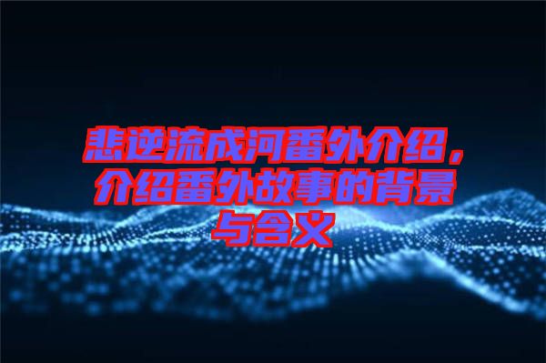 悲逆流成河番外介紹，介紹番外故事的背景與含義