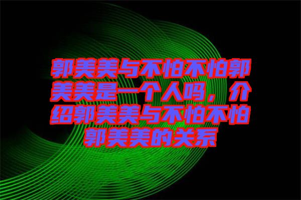 郭美美與不怕不怕郭美美是一個人嗎，介紹郭美美與不怕不怕郭美美的關(guān)系