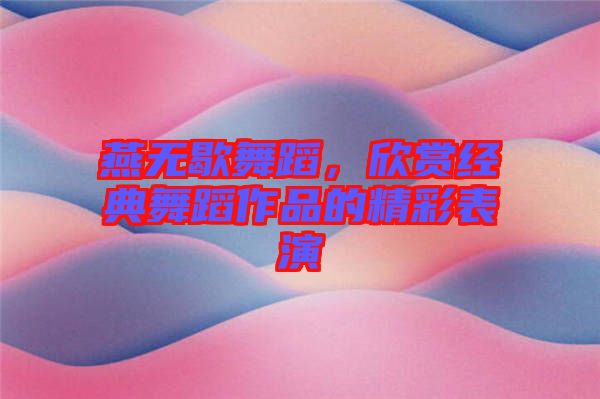 燕無歇舞蹈，欣賞經(jīng)典舞蹈作品的精彩表演
