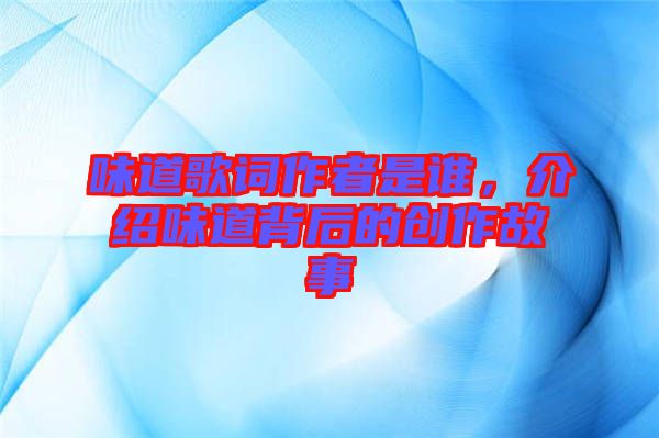味道歌詞作者是誰(shuí)，介紹味道背后的創(chuàng)作故事