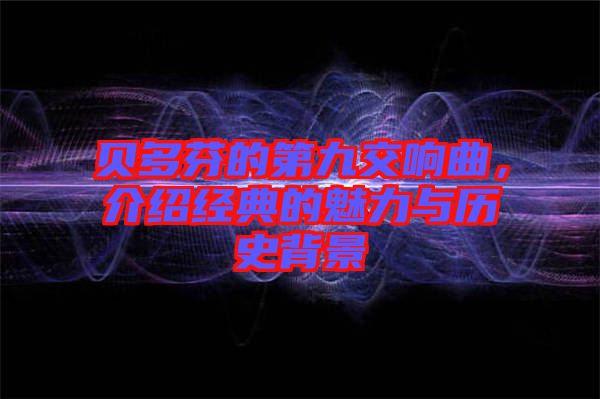 貝多芬的第九交響曲，介紹經(jīng)典的魅力與歷史背景