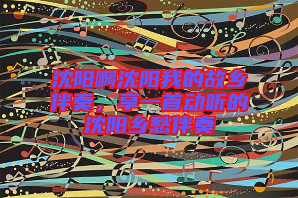 沈陽(yáng)啊沈陽(yáng)我的故鄉(xiāng)伴奏，享一首動(dòng)聽的沈陽(yáng)鄉(xiāng)愁伴奏