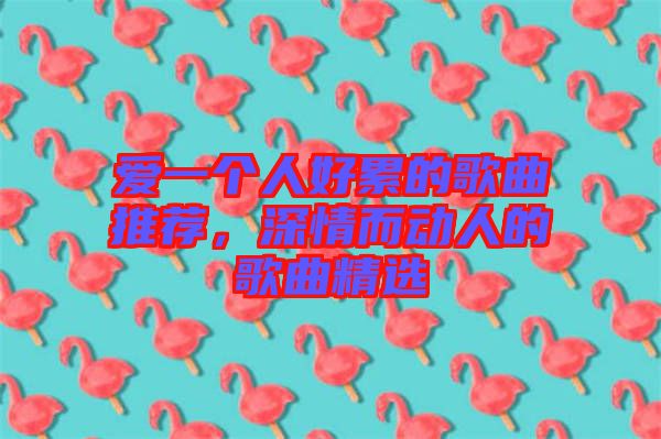 愛一個(gè)人好累的歌曲推薦，深情而動(dòng)人的歌曲精選