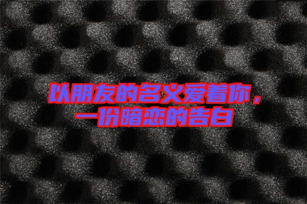 以朋友的名義愛(ài)著你，一份暗戀的告白