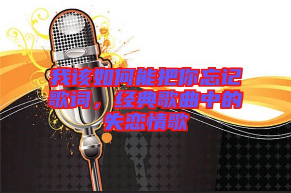 我該如何能把你忘記歌詞，經(jīng)典歌曲中的失戀情歌