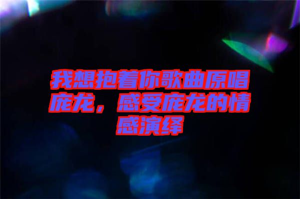 我想抱著你歌曲原唱龐龍，感受龐龍的情感演繹