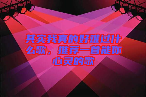 其實(shí)我真的好難過什么歌，推薦一首能你心靈的歌