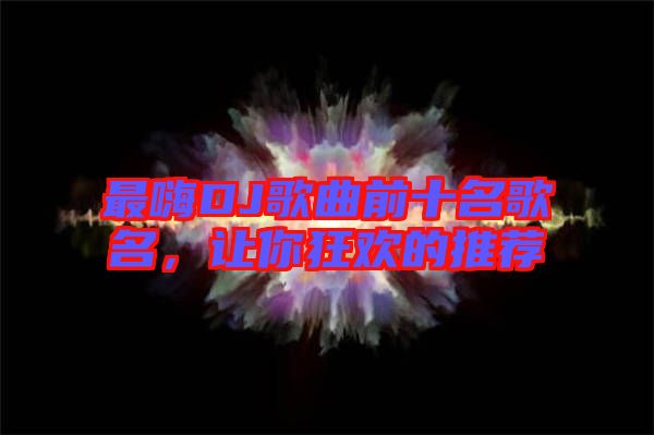最嗨DJ歌曲前十名歌名，讓你狂歡的推薦
