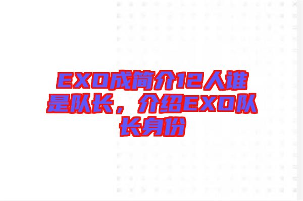 EXO成簡(jiǎn)介12人誰(shuí)是隊(duì)長(zhǎng)，介紹EXO隊(duì)長(zhǎng)身份