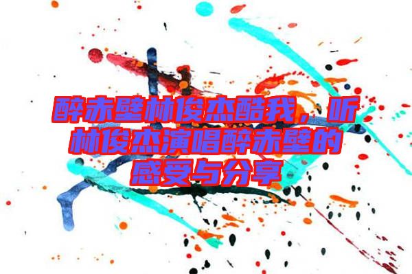 醉赤壁林俊杰酷我，聽林俊杰演唱醉赤壁的感受與分享