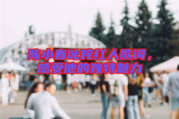 陳小春叱咤紅人歌詞，感受他的獨特魅力