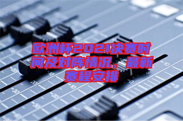 歐洲杯2021決賽時(shí)間及對(duì)陣情況，最新賽程安排