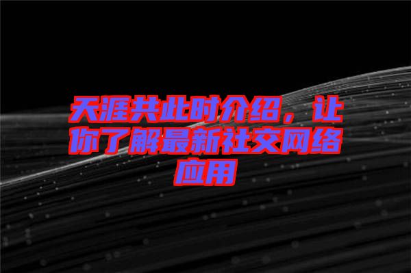 天涯共此時介紹，讓你了解最新社交網(wǎng)絡(luò)應(yīng)用