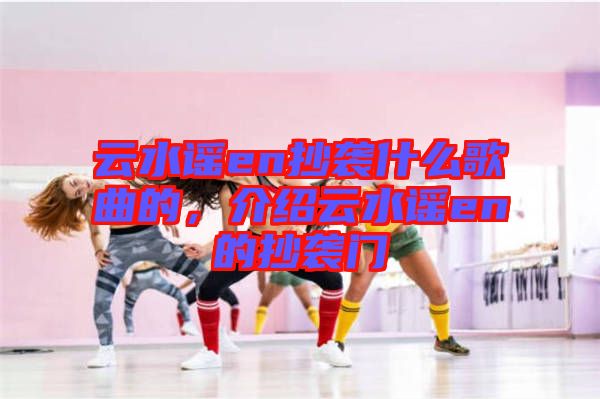 云水謠en抄襲什么歌曲的，介紹云水謠en的抄襲門