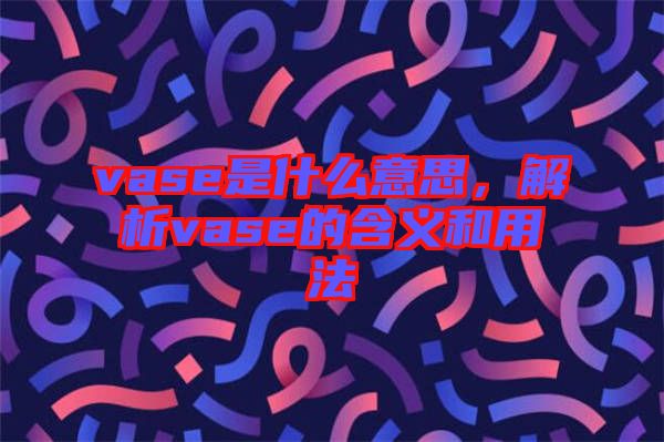 vase是什么意思，解析vase的含義和用法