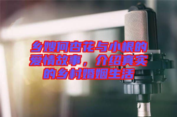 鄉(xiāng)嫂何杏花與小根的愛情故事，介紹真實(shí)的鄉(xiāng)村婚姻生活