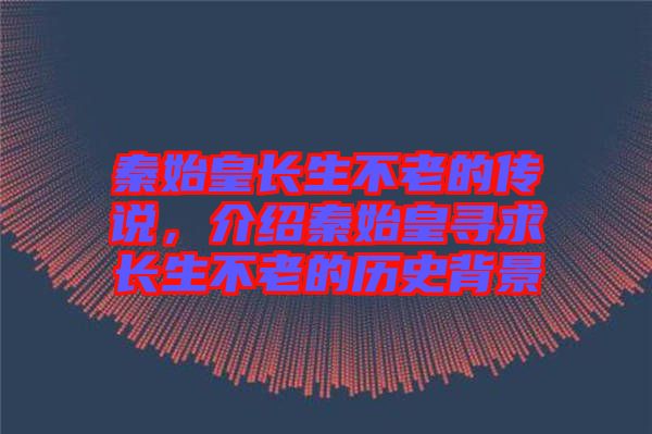 秦始皇長生不老的傳說，介紹秦始皇尋求長生不老的歷史背景