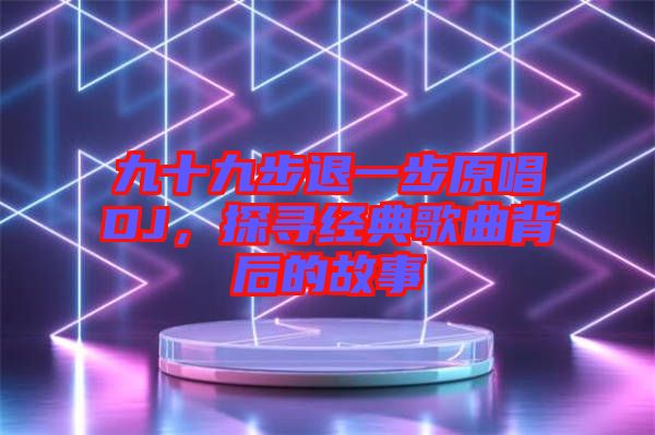九十九步退一步原唱DJ，探尋經(jīng)典歌曲背后的故事