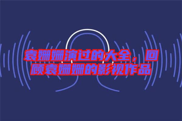 袁姍姍演過的大全，回顧袁姍姍的影視作品