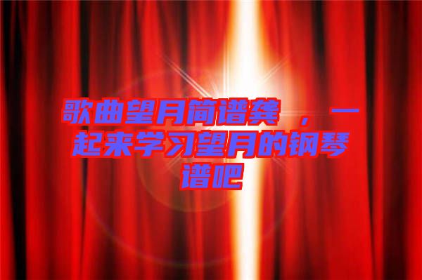 歌曲望月簡(jiǎn)譜龔玥，一起來學(xué)習(xí)望月的鋼琴譜吧