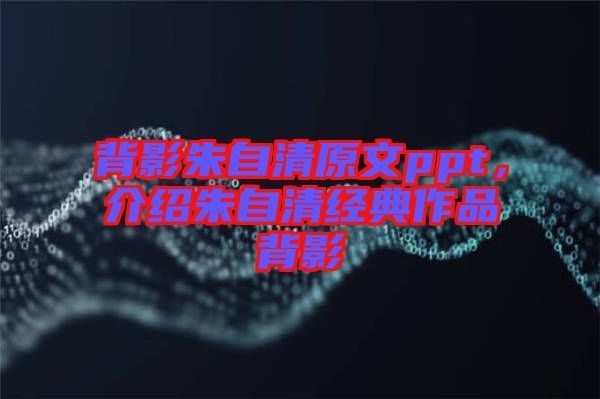 背影朱自清原文ppt，介紹朱自清經(jīng)典作品背影