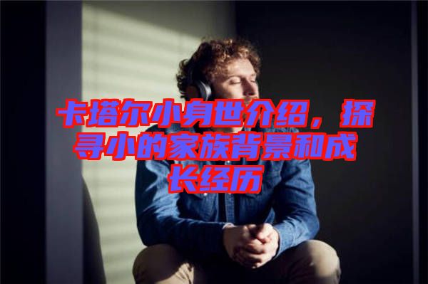 卡塔爾小身世介紹，探尋小的家族背景和成長經(jīng)歷