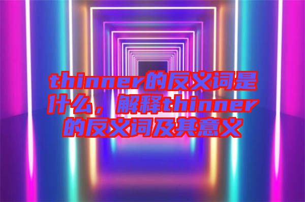 thinner的反義詞是什么，解釋thinner的反義詞及其意義
