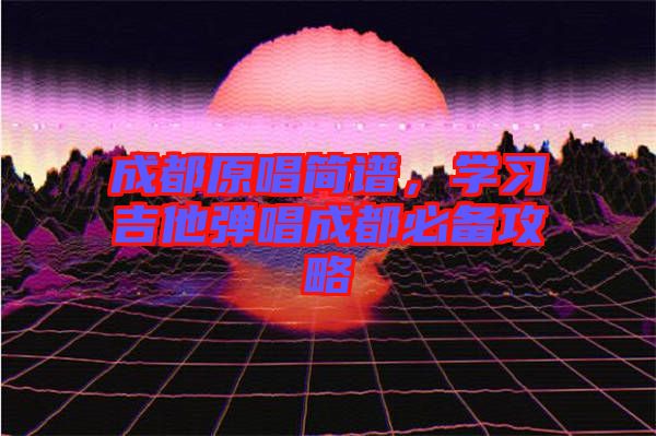 成都原唱簡譜，學(xué)習(xí)吉他彈唱成都必備攻略