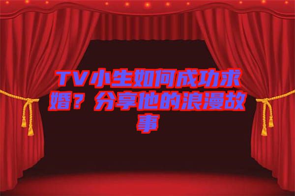 TV小生如何成功求婚？分享他的浪漫故事