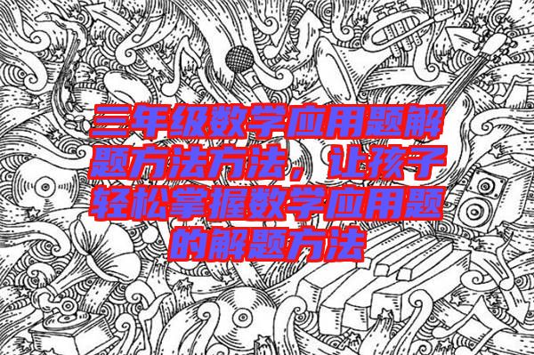 三年級數(shù)學(xué)應(yīng)用題解題方法方法，讓孩子輕松掌握數(shù)學(xué)應(yīng)用題的解題方法